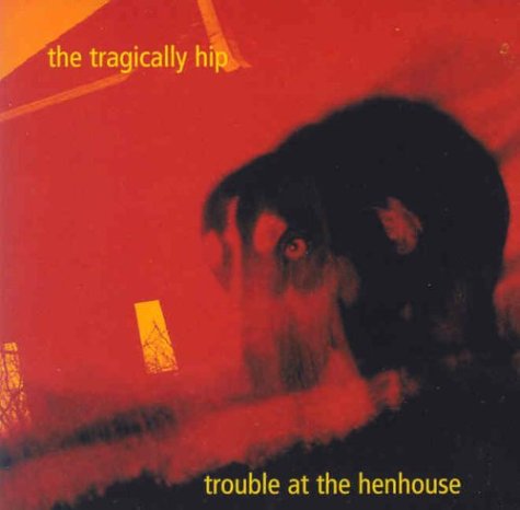 THE TRAGICALLY HIP - TROUBLE AT THE HENHOUSE